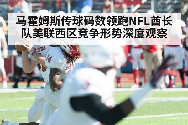 马霍姆斯传球码数领跑NFL酋长队美联西区竞争形势深度观察