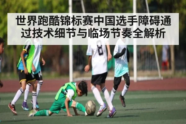 世界跑酷锦标赛中国选手障碍通过技术细节与临场节奏全解析（kaiyun）